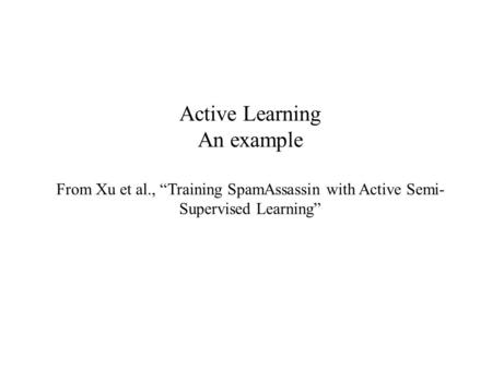 Active Learning An example From Xu et al., “Training SpamAssassin with Active Semi- Supervised Learning”