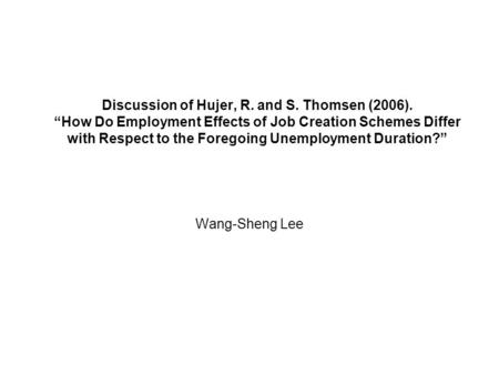 Discussion of Hujer, R. and S. Thomsen (2006). “How Do Employment Effects of Job Creation Schemes Differ with Respect to the Foregoing Unemployment Duration?”