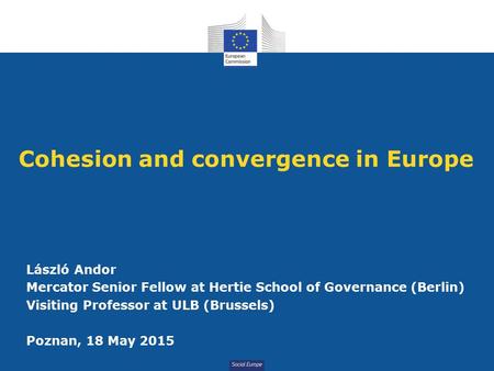 Social Europe Cohesion and convergence in Europe László Andor Mercator Senior Fellow at Hertie School of Governance (Berlin) Visiting Professor at ULB.