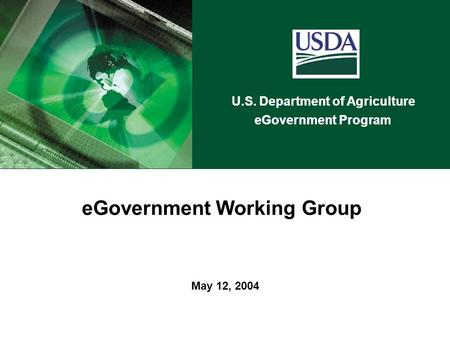 U.S. Department of Agriculture eGovernment Program May 12, 2004 eGovernment Working Group U.S. Department of Agriculture eGovernment Program.