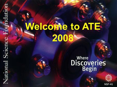 NSF-41 Welcome to ATE 2008. Purpose of ATE The ATE program promotes improvement in the education of science and engineering technicians at the undergraduate.