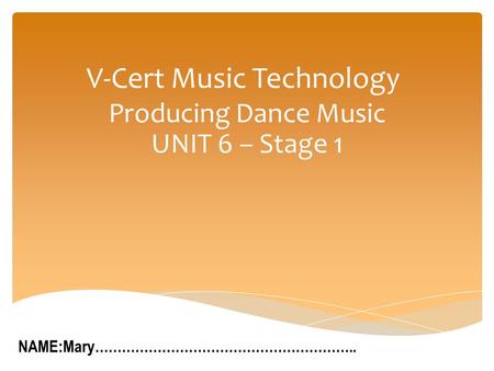 V-Cert Music Technology Producing Dance Music UNIT 6 – Stage 1 NAME:Mary…………………………………………………..