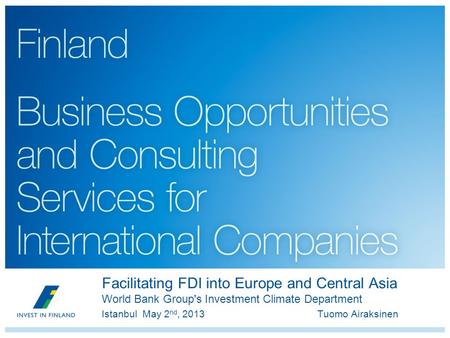 Facilitating FDI into Europe and Central Asia World Bank Group's Investment Climate Department Istanbul May 2 nd, 2013 Tuomo Airaksinen.