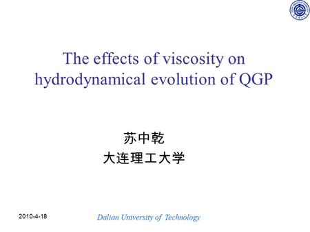 2010-4-18 The effects of viscosity on hydrodynamical evolution of QGP 苏中乾 大连理工大学 Dalian University of Technology.