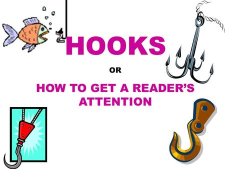 HOOKS OR HOW TO GET A READER’S ATTENTION. Good writing starts with a good Hook. Whether it is a Narrative, a Response to Literature, or a Research Paper,