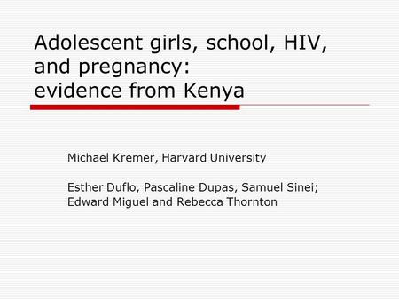 Adolescent girls, school, HIV, and pregnancy: evidence from Kenya Michael Kremer, Harvard University Esther Duflo, Pascaline Dupas, Samuel Sinei; Edward.