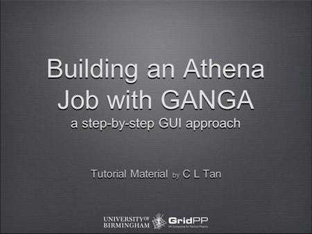 Building an Athena Job with GANGA a step-by-step GUI approach Tutorial Material by C L Tan.