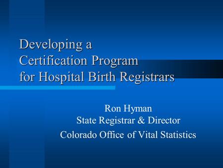 Developing a Certification Program for Hospital Birth Registrars Ron Hyman State Registrar & Director Colorado Office of Vital Statistics.