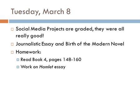 Tuesday, March 8  Social Media Projects are graded, they were all really good!  Journalistic Essay and Birth of the Modern Novel  Homework:  Read Book.