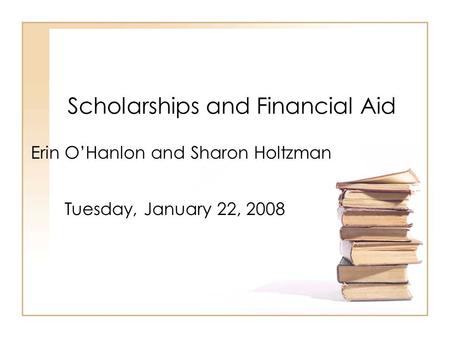 Scholarships and Financial Aid Erin O’Hanlon and Sharon Holtzman Tuesday, January 22, 2008.