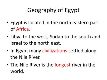 Geography of Egypt Egypt is located in the north eastern part of Africa. Libya to the west, Sudan to the south and Israel to the north east. In Egypt many.