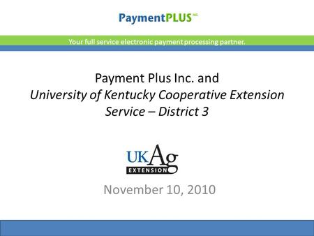 Payment Plus Inc. and University of Kentucky Cooperative Extension Service – District 3 November 10, 2010 Your full service electronic payment processing.