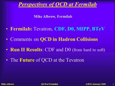 Mike Albrow QCD at Fermilab LBNL January 2005 1 Perspectives of QCD at Fermilab Fermilab: Tevatron, CDF, D0, MIPP, BTeV Comments on QCD in Hadron Collisions.