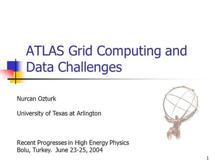 1 ATLAS Grid Computing and Data Challenges Nurcan Ozturk University of Texas at Arlington Recent Progresses in High Energy Physics Bolu, Turkey. June 23-25,