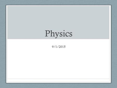 Physics 9/1/2015. What is physics? Physics is the study of the natural world, so we can better understand the universe.