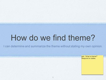 1 How do we find theme? I can determine and summarize the theme without stating my own opinion. ask: “What is theme?” Respond on slates.