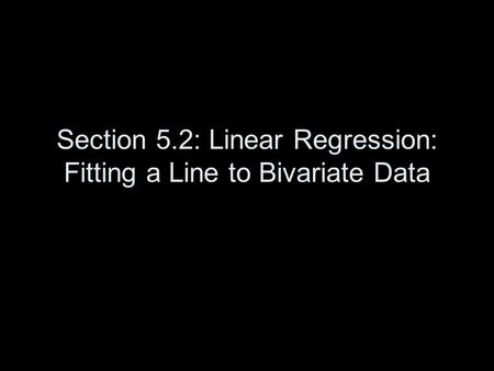 Section 5.2: Linear Regression: Fitting a Line to Bivariate Data.