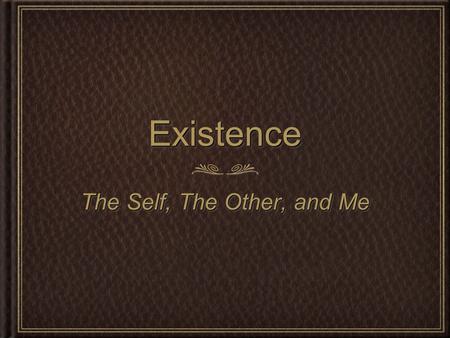 ExistenceExistence The Self, The Other, and Me. Where I began Marketing project. Decided otherwise. Brainstormed. Came across existentialism. What is.