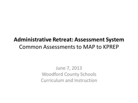 Administrative Retreat: Assessment System Common Assessments to MAP to KPREP June 7, 2013 Woodford County Schools Curriculum and Instruction.