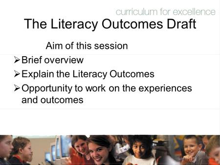 1 The Literacy Outcomes Draft Aim of this session  Brief overview  Explain the Literacy Outcomes  Opportunity to work on the experiences and outcomes.