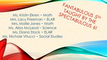 FANTABULOUS 5 TH TAUGHT BY THE SPECTABULOUS 6! Ms. Kristin Ekren ~ Math Mrs. Lacy Freeman ~ ELAR Mrs. Mollie Jones ~ Math Ms. Alisa McLeod ~ Science Ms.