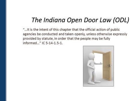 The Indiana Open Door Law (ODL) “…It is the intent of this chapter that the official action of public agencies be conducted and taken openly, unless otherwise.