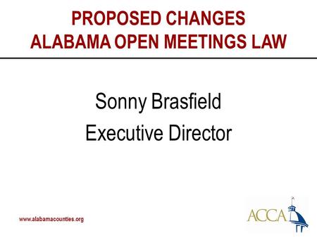Www.alabamacounties.org PROPOSED CHANGES ALABAMA OPEN MEETINGS LAW Sonny Brasfield Executive Director.