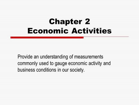 Chapter 2 Economic Activities Provide an understanding of measurements commonly used to gauge economic activity and business conditions in our society.