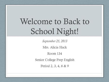 Welcome to Back to School Night! September 25, 2013 Mrs. Alicia Hack Room 134 Senior College Prep English Period 2, 3, 4, 6 & 9.