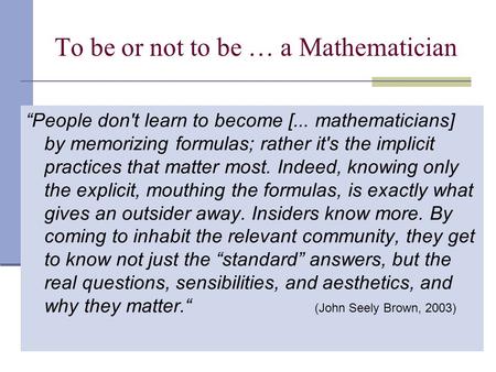 To be or not to be … a Mathematician “People don't learn to become [... mathematicians] by memorizing formulas; rather it's the implicit practices that.
