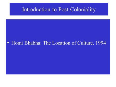 Introduction to Post-Coloniality Homi Bhabha: The Location of Culture, 1994.
