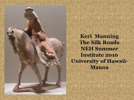 Keri Manning The Silk Roads NEH Summer Institute 2010 University of Hawaii- Manoa.