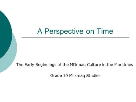 A Perspective on Time The Early Beginnings of the Mi’kmaq Culture in the Maritimes Grade 10 Mi’kmaq Studies.