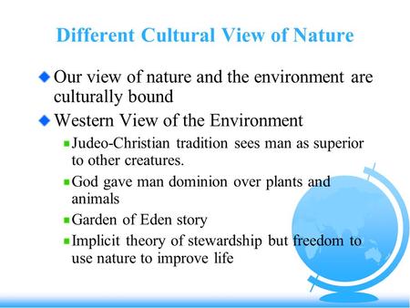 Different Cultural View of Nature Our view of nature and the environment are culturally bound Western View of the Environment Judeo-Christian tradition.