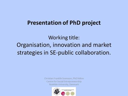 Presentation of PhD project Working title: Organisation, innovation and market strategies in SE-public collaboration. Christian Franklin Svensson, PhD.