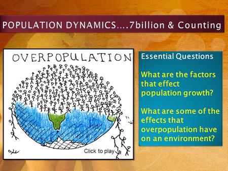 Click to play Essential Questions What are the factors that effect population growth? What are some of the effects that overpopulation have on an environment?