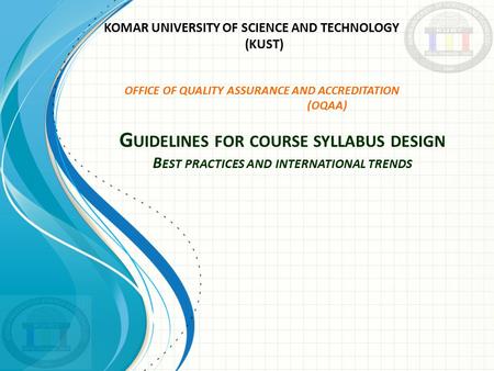 G UIDELINES FOR COURSE SYLLABUS DESIGN B EST PRACTICES AND INTERNATIONAL TRENDS KOMAR UNIVERSITY OF SCIENCE AND TECHNOLOGY (KUST) OFFICE OF QUALITY ASSURANCE.