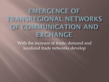 With the increase of trade; demand and localized trade networks develop.