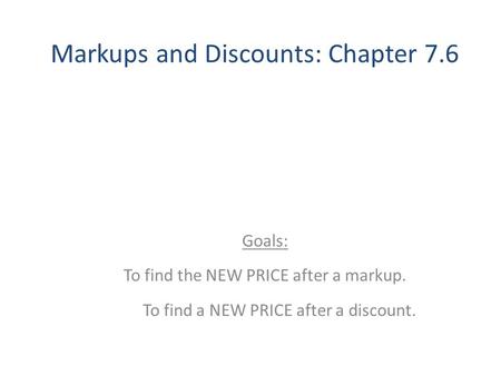Markups and Discounts: Chapter 7.6 Goals: To find the NEW PRICE after a markup. To find a NEW PRICE after a discount.