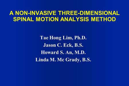 A NON-INVASIVE THREE-DIMENSIONAL SPINAL MOTION ANALYSIS METHOD Tae Hong Lim, Ph.D. Jason C. Eck, B.S. Howard S. An, M.D. Linda M. Mc Grady, B.S.