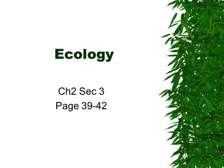 Ecology Ch2 Sec 3 Page 39-42 Ecology links Life Science & Earth Science  Ecology is the study of the complex relationships between living things and.