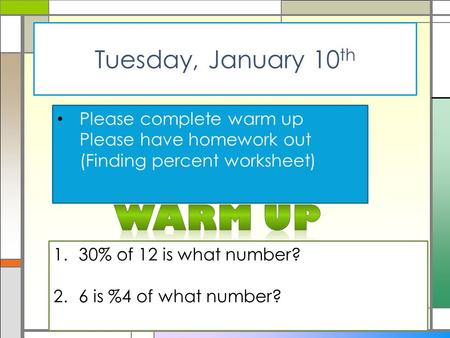 Tuesday, January 10 th Please complete warm up Please have homework out (Finding percent worksheet) 1.30% of 12 is what number? 2.6 is %4 of what number?