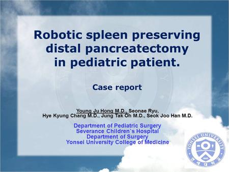 Robotic spleen preserving distal pancreatectomy in pediatric patient. Case report Young Ju Hong M.D., Seonae Ryu, Hye Kyung Chang M.D., Jung Tak Oh M.D.,