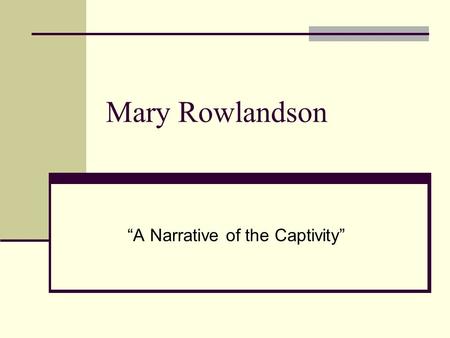 Mary Rowlandson “A Narrative of the Captivity”. Biographical Info Born in England, immigrated to US in 1639 Married a minister in 1656 Taken captive by.