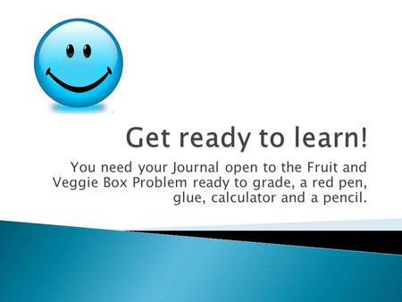 You need your Journal open to the Fruit and Veggie Box Problem ready to grade, a red pen, glue, calculator and a pencil.