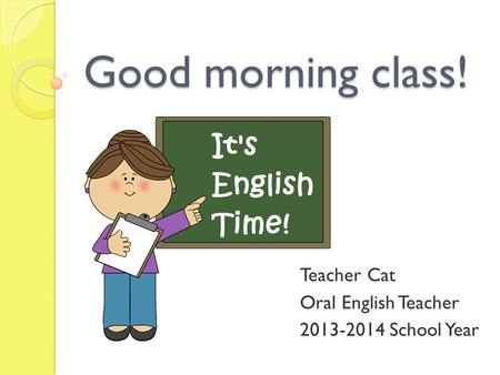 Good morning class! Teacher Cat Oral English Teacher 2013-2014 School Year.