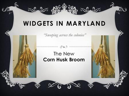 WIDGETS IN MARYLAND “Sweeping across the colonies” The New Corn Husk Broom.