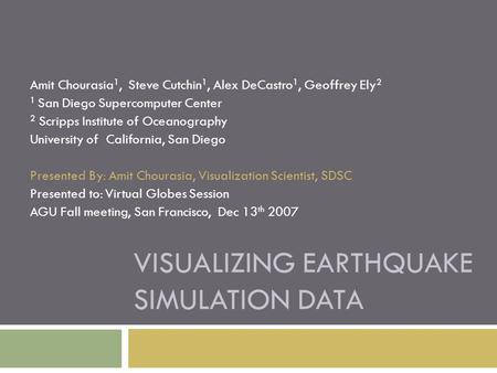 VISUALIZING EARTHQUAKE SIMULATION DATA Amit Chourasia 1, Steve Cutchin 1, Alex DeCastro 1, Geoffrey Ely 2 1 San Diego Supercomputer Center 2 Scripps Institute.