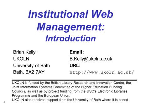 1 Institutional Web Management: Introduction Brian Kelly  University of BathURL: Bath, BA2 7AY  UKOLN.