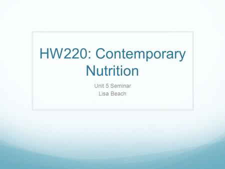 HW220: Contemporary Nutrition Unit 5 Seminar Lisa Beach.